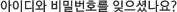 아이디와 비밀번호를 잊으셨나요?